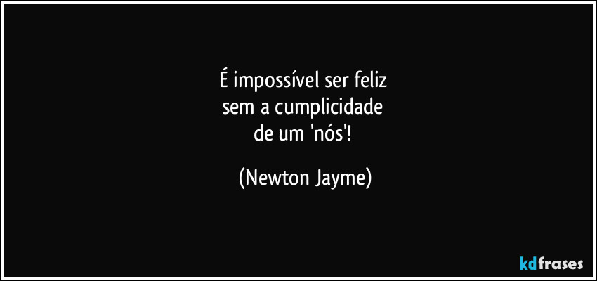 É impossível ser feliz 
sem a cumplicidade 
de um 'nós'! (Newton Jayme)