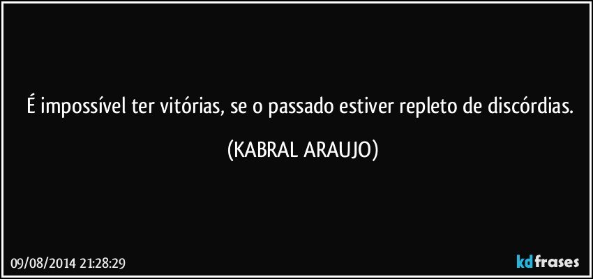 É impossível ter vitórias, se o passado estiver repleto de discórdias. (KABRAL ARAUJO)