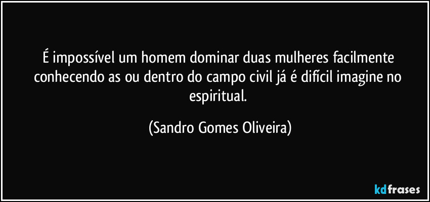 É impossível um homem dominar duas mulheres facilmente conhecendo as ou dentro do campo civil já é difícil imagine no espiritual. (Sandro Gomes Oliveira)