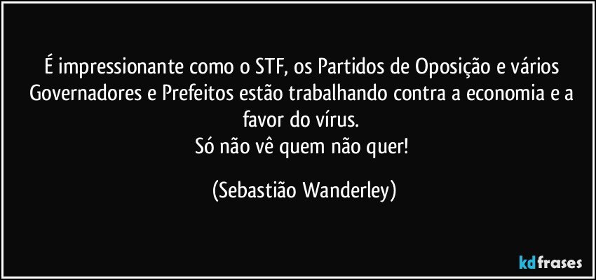 É impressionante como o STF, os Partidos de Oposição e vários Governadores e Prefeitos estão trabalhando contra a economia e a favor do vírus. 
Só não vê quem não quer! (Sebastião Wanderley)
