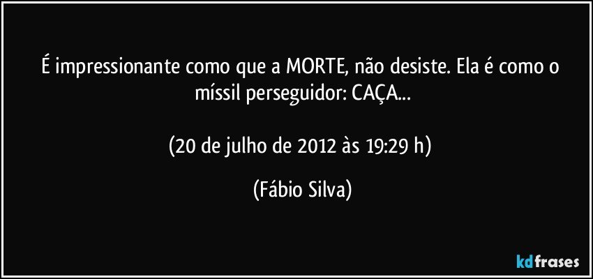 É impressionante como que a MORTE, não desiste. Ela é como o míssil perseguidor: CAÇA...

(20 de julho de 2012 às 19:29 h) (Fábio Silva)