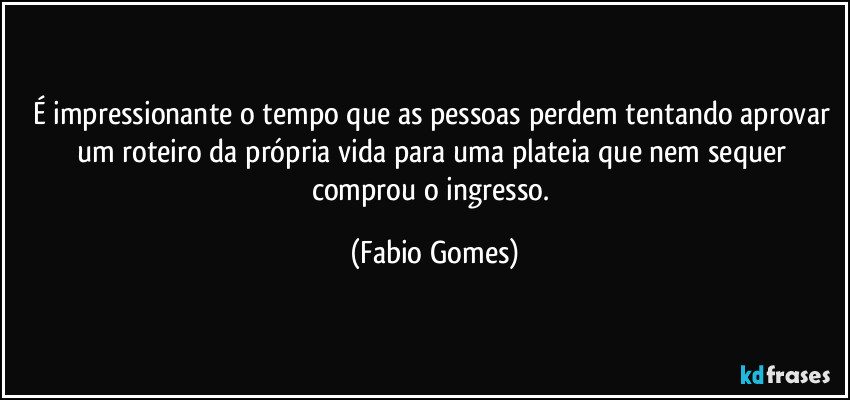 É impressionante o tempo que as pessoas perdem tentando aprovar um roteiro da própria vida para uma plateia que nem sequer comprou o ingresso. (Fabio Gomes)