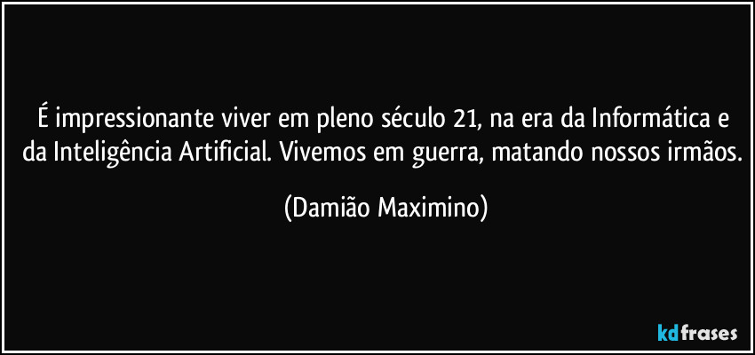 É impressionante viver em pleno século 21, na era da Informática e da Inteligência Artificial. Vivemos em guerra, matando nossos irmãos. (Damião Maximino)