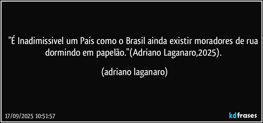 "É Inadimissivel um País como o Brasil ainda existir moradores de rua dormindo em papelão."(Adriano Laganaro,2025). (adriano laganaro)