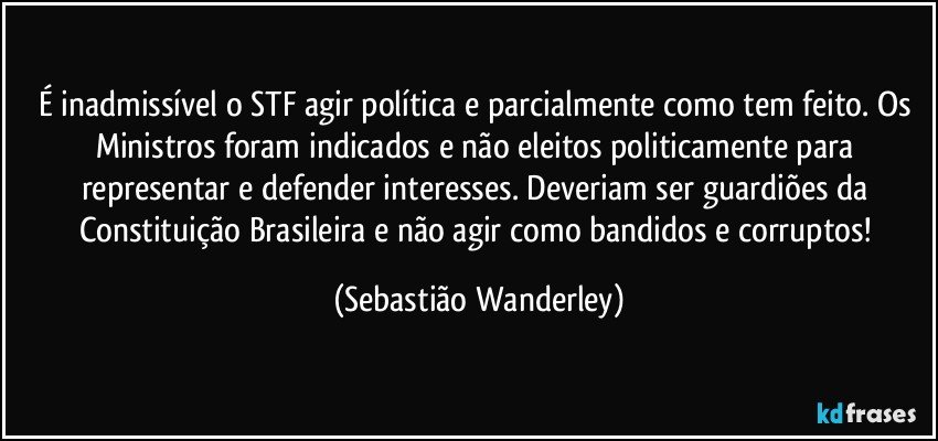 É inadmissível o STF agir política e parcialmente como tem feito. Os Ministros foram indicados e não eleitos politicamente para representar e defender interesses.  Deveriam ser guardiões da Constituição Brasileira e não agir como bandidos e corruptos! (Sebastião Wanderley)