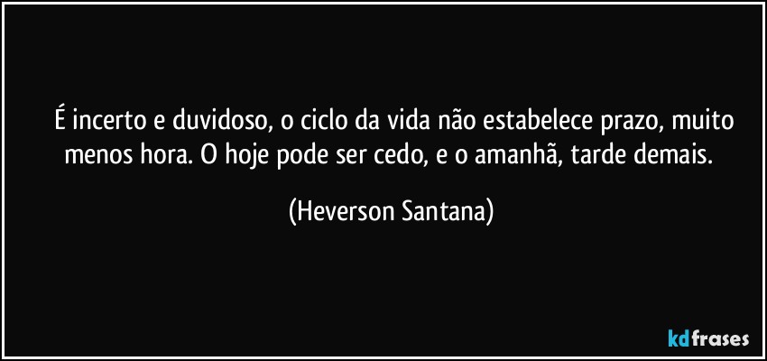 ⁠⁠É incerto e duvidoso, o ciclo da vida não estabelece prazo, muito menos hora. O hoje pode ser cedo, e o amanhã, tarde demais. (Heverson Santana)