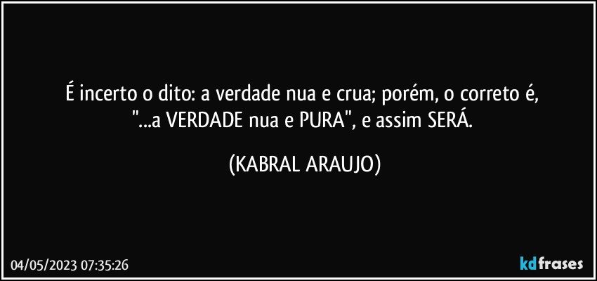 É incerto o dito: a verdade nua e crua; porém, o correto é, 
"...a VERDADE nua e PURA", e assim SERÁ. (KABRAL ARAUJO)