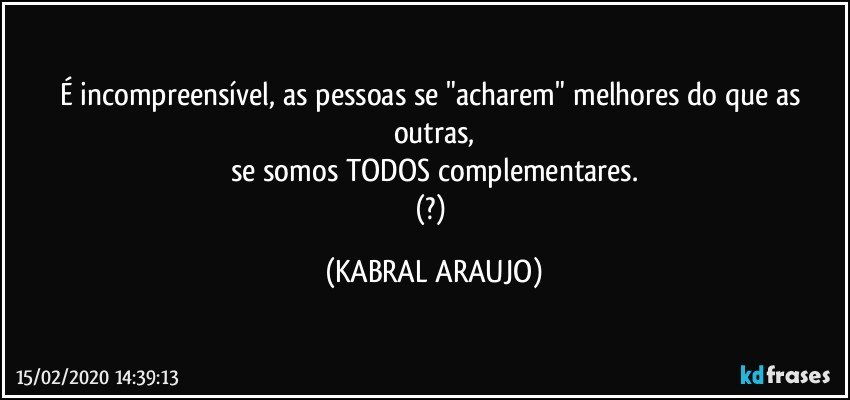 É incompreensível, as pessoas se "acharem" melhores do que as outras,
se somos TODOS complementares.
(?) (KABRAL ARAUJO)