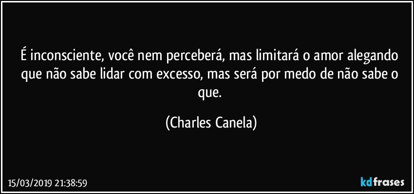 É inconsciente, você nem perceberá, mas limitará o amor  alegando que não sabe lidar com excesso, mas será por medo de não sabe o que. (Charles Canela)