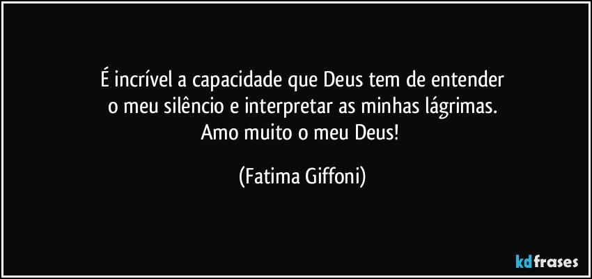 É incrível a capacidade que Deus tem de entender
o meu silêncio e interpretar as minhas lágrimas.
Amo muito o meu Deus! (Fatima Giffoni)