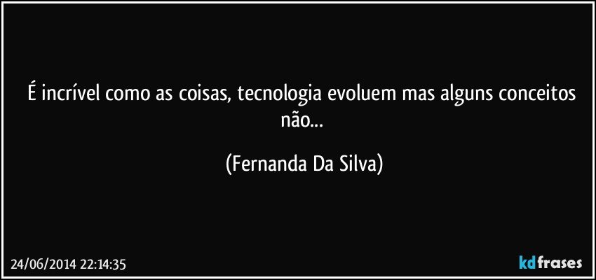 É incrível como as coisas, tecnologia evoluem mas alguns conceitos não... (Fernanda Da Silva)