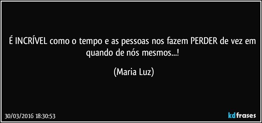 É INCRÍVEL  como o tempo e as pessoas nos fazem PERDER de vez em quando  de nós mesmos...! (Maria Luz)