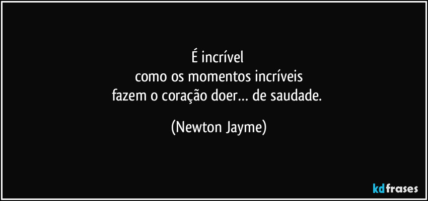É incrível 
como os momentos incríveis
fazem o coração doer… de saudade. (Newton Jayme)