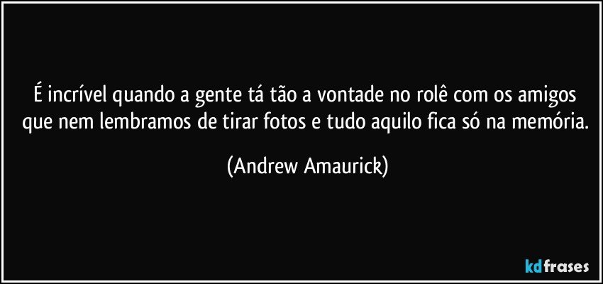 É incrível quando a gente tá tão a vontade no rolê com os amigos que nem lembramos de tirar fotos e tudo aquilo fica só na memória. (Andrew Amaurick)