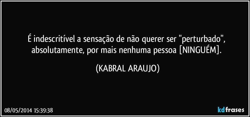 É indescritível a sensação de não querer ser "perturbado", absolutamente, por mais nenhuma pessoa [NINGUÉM]. (KABRAL ARAUJO)