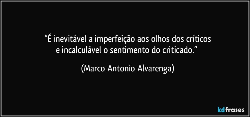 “É inevitável a imperfeição aos olhos dos críticos
e incalculável o sentimento do criticado.” (Marco Antonio Alvarenga)