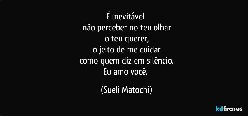 É inevitável 
não perceber no teu olhar
o teu querer,
o jeito de me cuidar
como quem diz em silêncio.
Eu amo você. (Sueli Matochi)