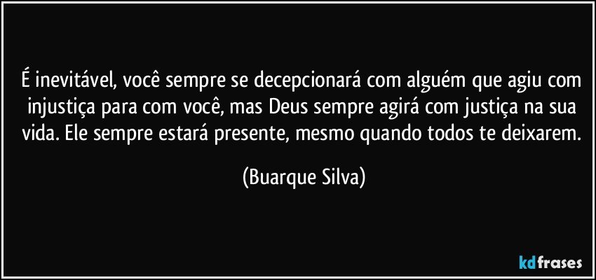 É inevitável, você sempre se decepcionará com alguém que agiu com injustiça para com você, mas Deus sempre agirá com justiça na sua vida. Ele sempre estará presente, mesmo quando todos te deixarem. (Buarque Silva)