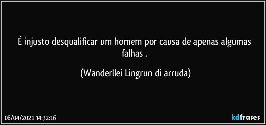 É injusto desqualificar um homem por causa de apenas algumas falhas . (Wanderllei Lingrun di arruda)