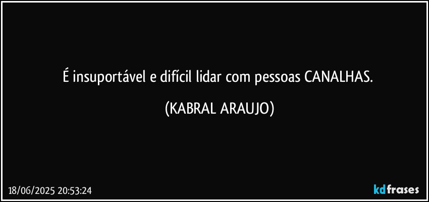 É insuportável e difícil lidar com pessoas CANALHAS. (KABRAL ARAUJO)