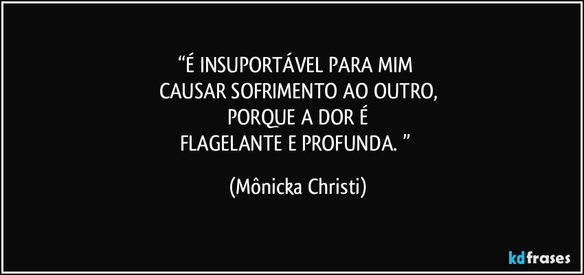 “É INSUPORTÁVEL PARA MIM 
CAUSAR SOFRIMENTO AO OUTRO,
 PORQUE A DOR É 
FLAGELANTE E PROFUNDA. ” (Mônicka Christi)