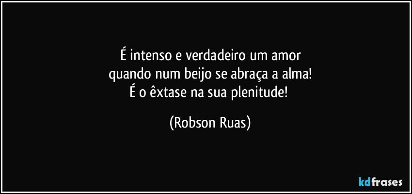 É intenso e verdadeiro um amor
quando num beijo se abraça a alma!
É o êxtase na sua plenitude! (Robson Ruas)