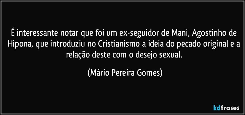 É interessante notar que foi um ex-seguidor de Mani, Agostinho de Hipona, que introduziu no Cristianismo a ideia do pecado original e a relação deste com o desejo sexual. (Mário Pereira Gomes)