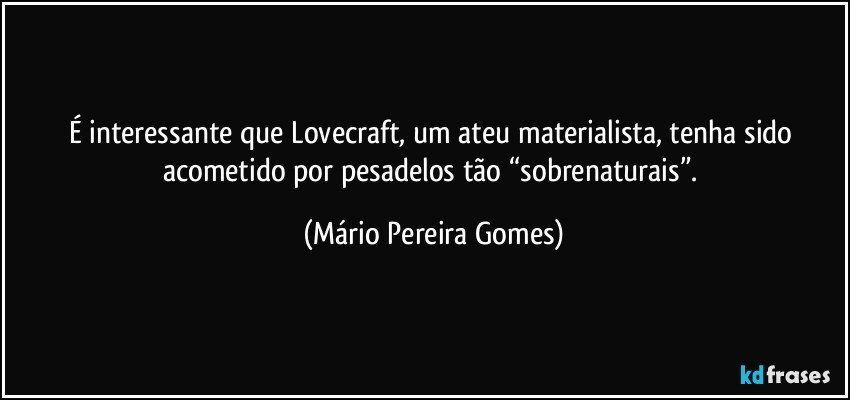 É interessante que Lovecraft, um ateu materialista, tenha sido acometido por pesadelos tão “sobrenaturais”. (Mário Pereira Gomes)