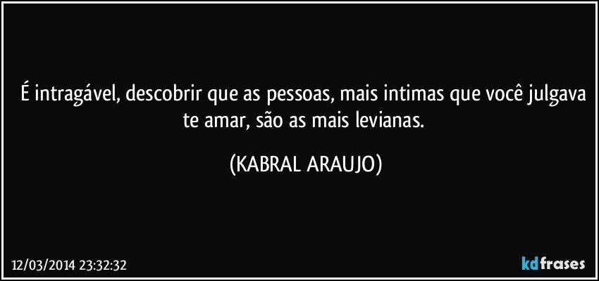 É intragável, descobrir que as pessoas, mais intimas que você julgava te amar, são as mais levianas. (KABRAL ARAUJO)