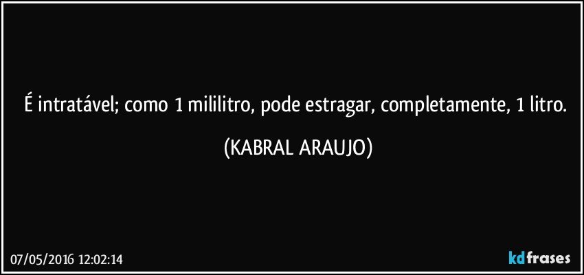 É intratável; como 1 mililitro, pode estragar, completamente, 1 litro. (KABRAL ARAUJO)