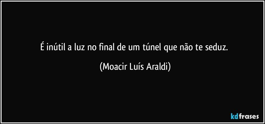 É inútil a luz no final de um túnel que não te seduz. (Moacir Luís Araldi)