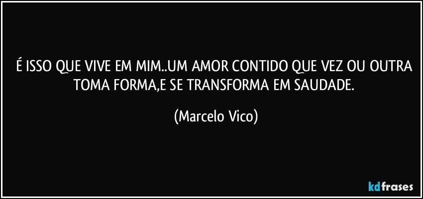 É ISSO QUE VIVE EM MIM..UM AMOR CONTIDO QUE VEZ OU OUTRA TOMA FORMA,E SE TRANSFORMA EM SAUDADE. (Marcelo Vico)