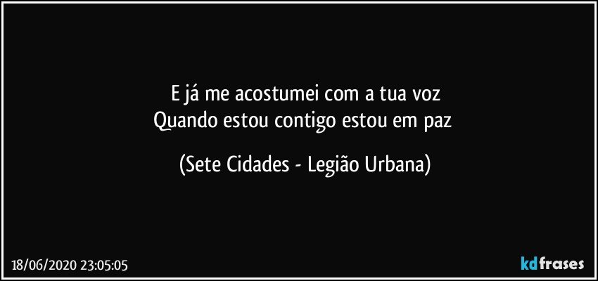 E já me acostumei com a tua voz
Quando estou contigo estou em paz (Sete Cidades - Legião Urbana)