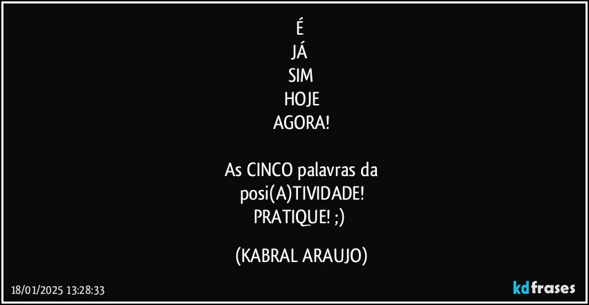 É 
JÁ 
SIM
HOJE
AGORA!

As CINCO palavras da
posi(A)TIVIDADE!
PRATIQUE! ;) (KABRAL ARAUJO)