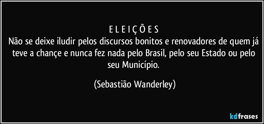 E L E I Ç Õ E S 
Não se deixe iludir pelos discursos bonitos e renovadores de quem já teve a chançe e nunca fez nada pelo Brasil, pelo seu Estado ou pelo seu Município. (Sebastião Wanderley)