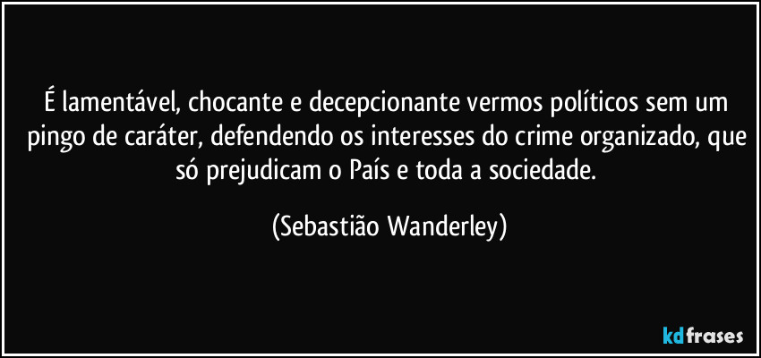 É lamentável, chocante e decepcionante vermos políticos sem um pingo de caráter, defendendo os interesses do crime organizado, que só prejudicam o País e toda a sociedade. (Sebastião Wanderley)