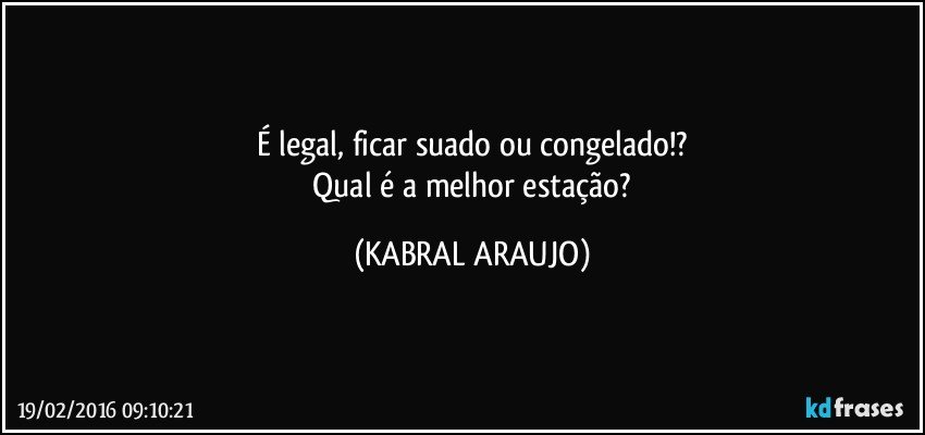 É legal, ficar suado ou congelado!?
 Qual é a melhor estação? (KABRAL ARAUJO)