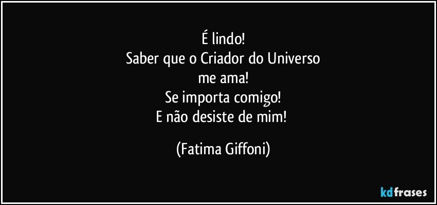 É lindo!
Saber que o Criador do Universo
me ama!
Se importa comigo!
E não desiste de mim! (Fatima Giffoni)