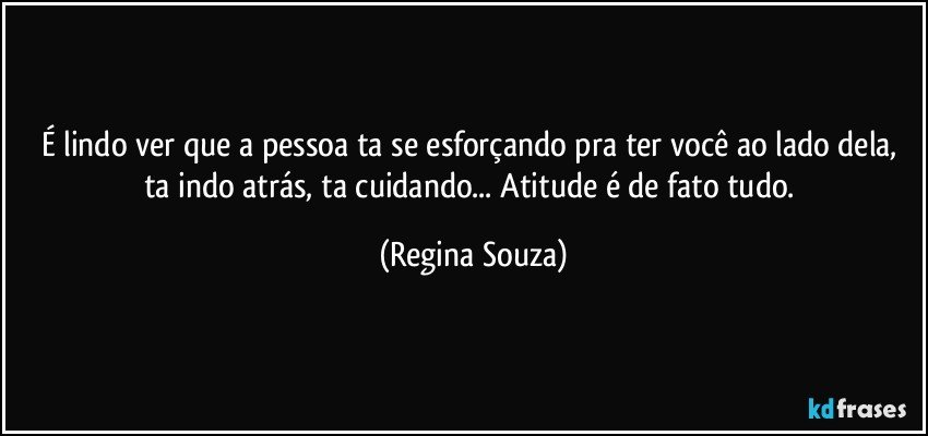 É lindo ver que a pessoa ta se esforçando pra ter você ao lado dela, ta indo atrás, ta cuidando... Atitude é de fato tudo. (Regina Souza)