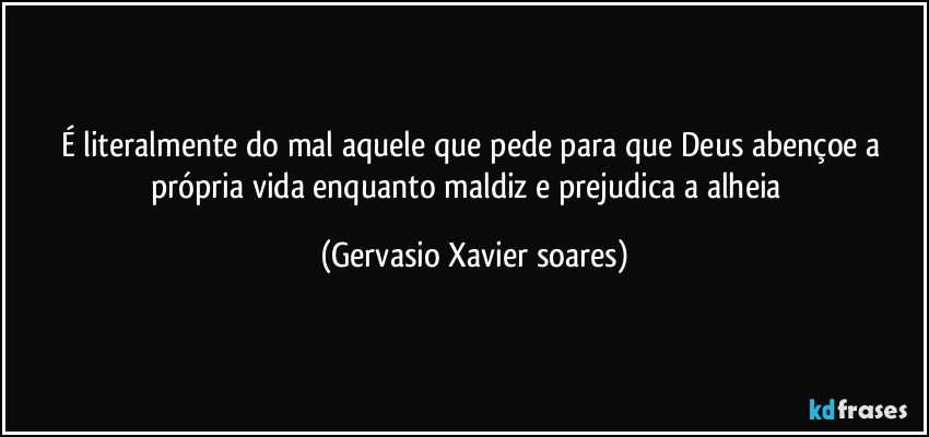 É literalmente do mal aquele que pede para que Deus abençoe a própria vida enquanto maldiz e prejudica a alheia⁠ (Gervasio Xavier soares)