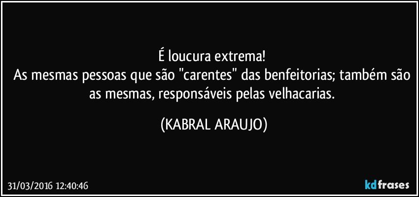 É loucura extrema! 
As mesmas pessoas que são "carentes" das benfeitorias; também são as mesmas, responsáveis pelas velhacarias. (KABRAL ARAUJO)