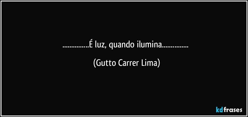 ...É luz, quando ilumina... (Gutto Carrer Lima)