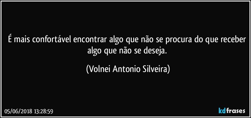 É mais confortável encontrar algo que não se procura do que receber algo que não se deseja. (Volnei Antonio Silveira)