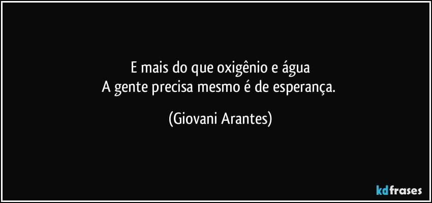 E mais do que oxigênio e água
A gente precisa mesmo é de esperança. (Giovani Arantes)