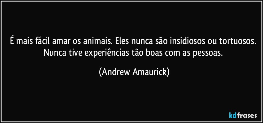 É mais fácil amar os animais. Eles nunca são insidiosos ou tortuosos. Nunca tive experiências tão boas com as pessoas. (Andrew Amaurick)