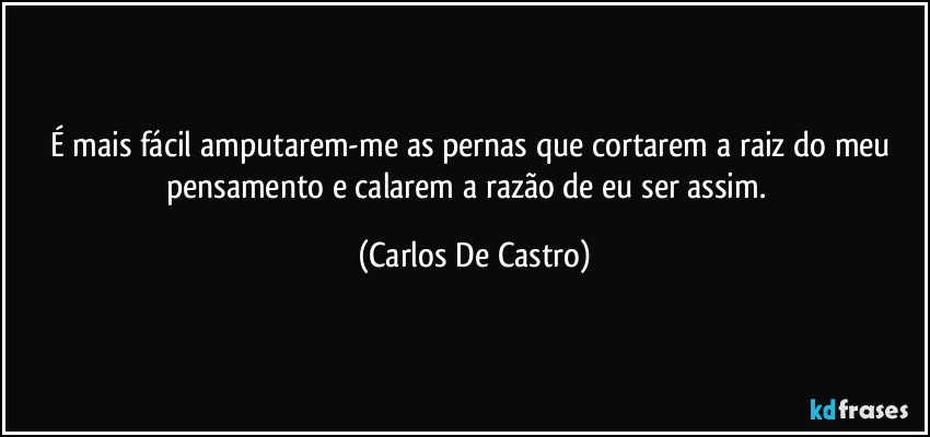 É mais fácil amputarem-me as pernas que cortarem a raiz do meu pensamento e calarem a razão de eu ser assim.⁠ (Carlos De Castro)