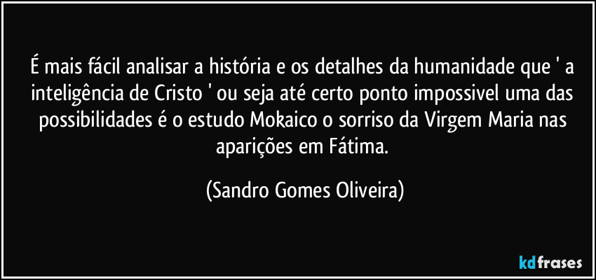 É mais fácil analisar a história e os detalhes da humanidade que ' a inteligência de Cristo ' ou seja até certo ponto impossivel uma das possibilidades é o estudo Mokaico o sorriso da Virgem Maria nas aparições em Fátima. (Sandro Gomes Oliveira)