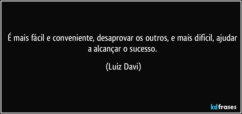 É mais fácil e conveniente, desaprovar os outros, e mais difícil, ajudar a alcançar o sucesso. (Luiz Davi)