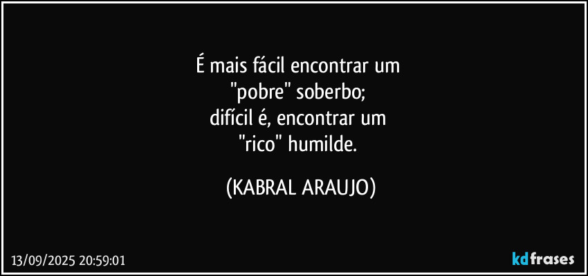 É mais fácil encontrar um 
"pobre" soberbo; 
difícil é, encontrar um 
"rico" humilde. (KABRAL ARAUJO)