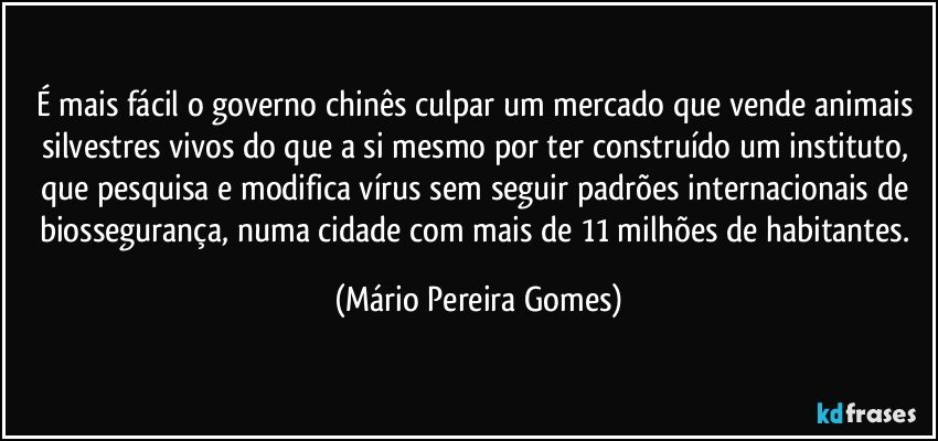 É mais fácil o governo chinês culpar um mercado que vende animais silvestres vivos do que a si mesmo por ter construído um instituto, que pesquisa e modifica vírus sem seguir padrões internacionais de biossegurança, numa cidade com mais de 11 milhões de habitantes. (Mário Pereira Gomes)